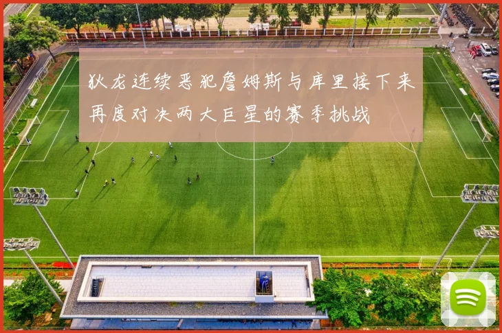 狄龙连续恶犯詹姆斯与库里接下来再度对决两大巨星的赛季挑战