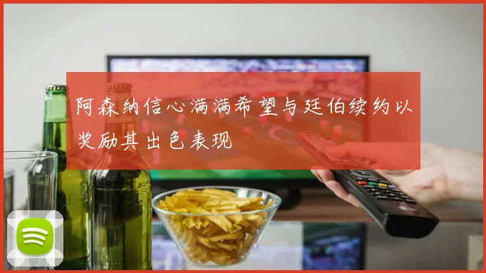 阿森纳信心满满希望与廷伯续约以奖励其出色表现