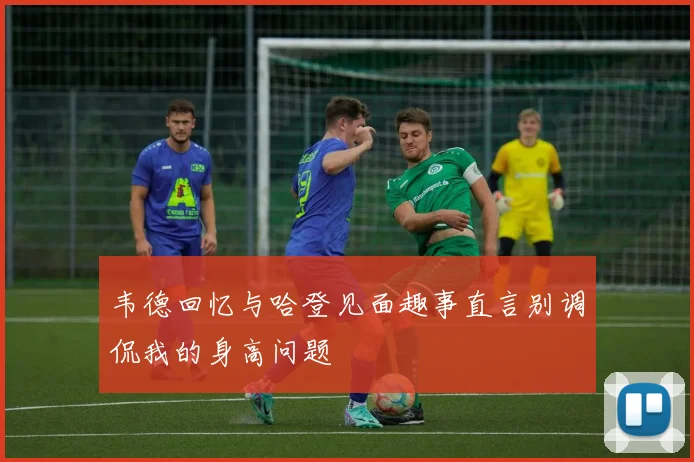 韦德回忆与哈登见面趣事直言别调侃我的身高问题