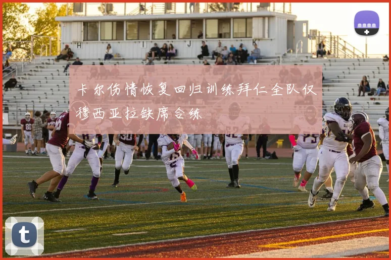 卡尔伤情恢复回归训练拜仁全队仅穆西亚拉缺席合练