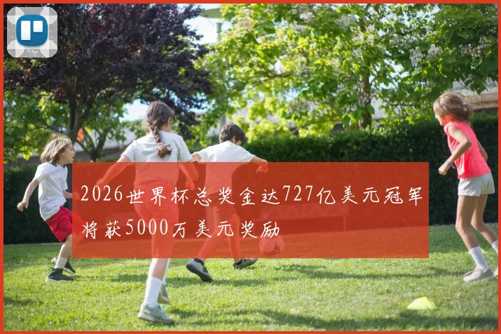 2026世界杯总奖金达727亿美元冠军将获5000万美元奖励
