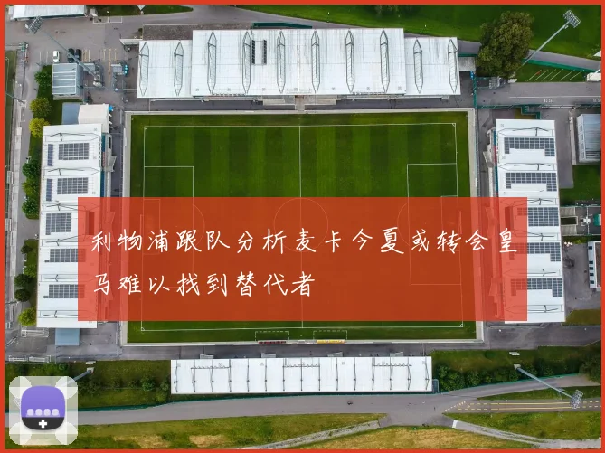利物浦跟队分析麦卡今夏或转会皇马难以找到替代者