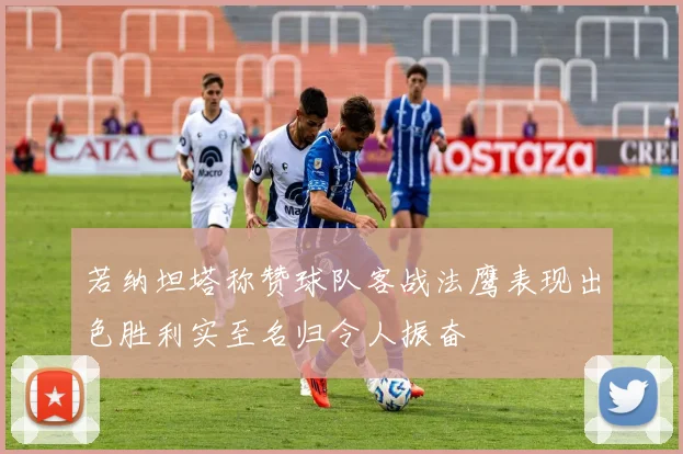 若纳坦塔称赞球队客战法鹰表现出色胜利实至名归令人振奋