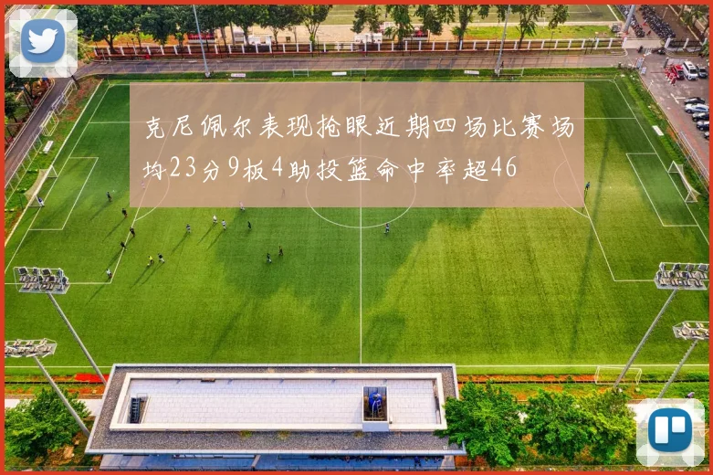 克尼佩尔表现抢眼近期四场比赛场均23分9板4助投篮命中率超46