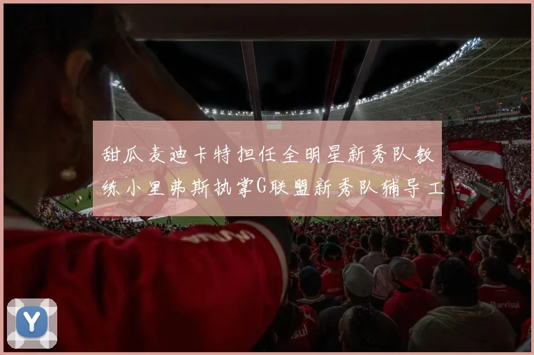 甜瓜麦迪卡特担任全明星新秀队教练小里弗斯执掌G联盟新秀队辅导工作