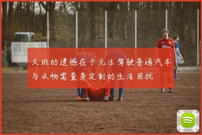 文班的遗憾在于无法驾驶普通汽车与衣物需量身定制的生活困扰