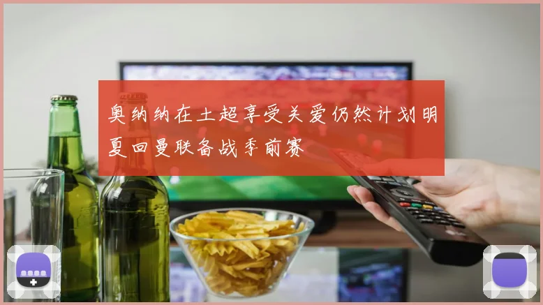 奥纳纳在土超享受关爱仍然计划明夏回曼联备战季前赛