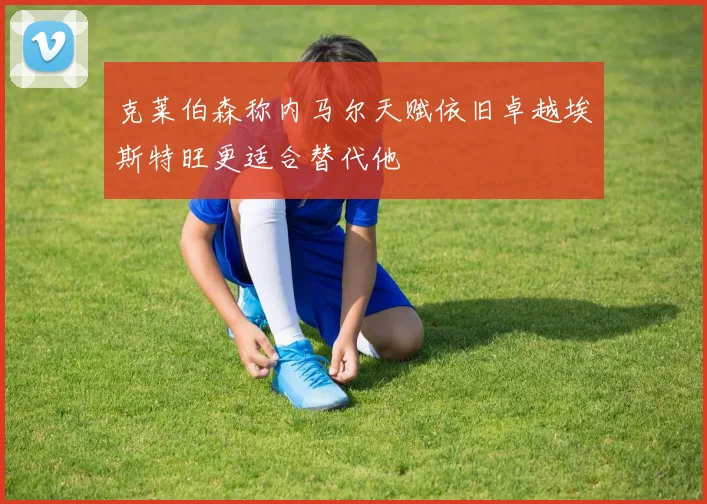 克莱伯森称内马尔天赋依旧卓越埃斯特旺更适合替代他
