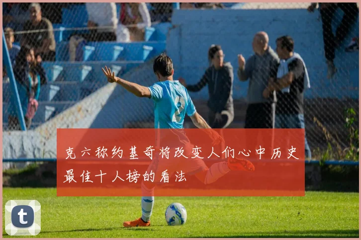 克六称约基奇将改变人们心中历史最佳十人榜的看法