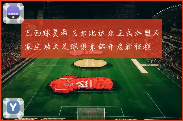 巴西球员希戈尔比达尔正式加盟石家庄功夫足球俱乐部开启新征程