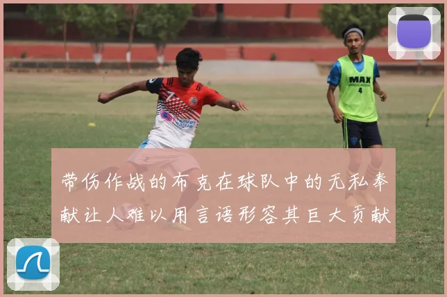 带伤作战的布克在球队中的无私奉献让人难以用言语形容其巨大贡献