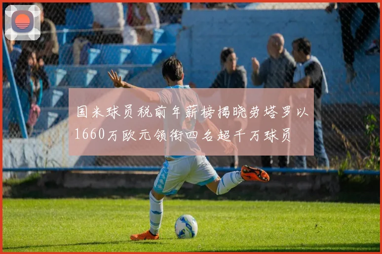 国米球员税前年薪榜揭晓劳塔罗以1660万欧元领衔四名超千万球员