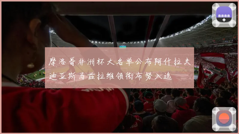 摩洛哥非洲杯大名单公布阿什拉夫迪亚斯马兹拉维领衔布努入选