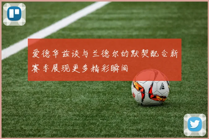 爱德华兹谈与兰德尔的默契配合新赛季展现更多精彩瞬间
