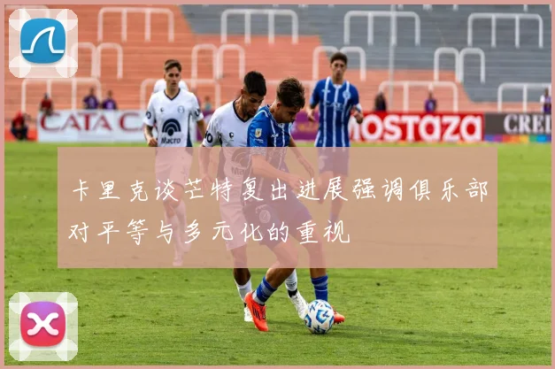 卡里克谈芒特复出进展强调俱乐部对平等与多元化的重视