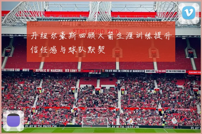 丹纽尔豪斯回顾火箭生涯训练提升信任感与球队默契
