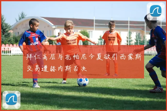 拜仁高层与孔帕尼今夏欲引西蒙斯交易遭赫内斯否决