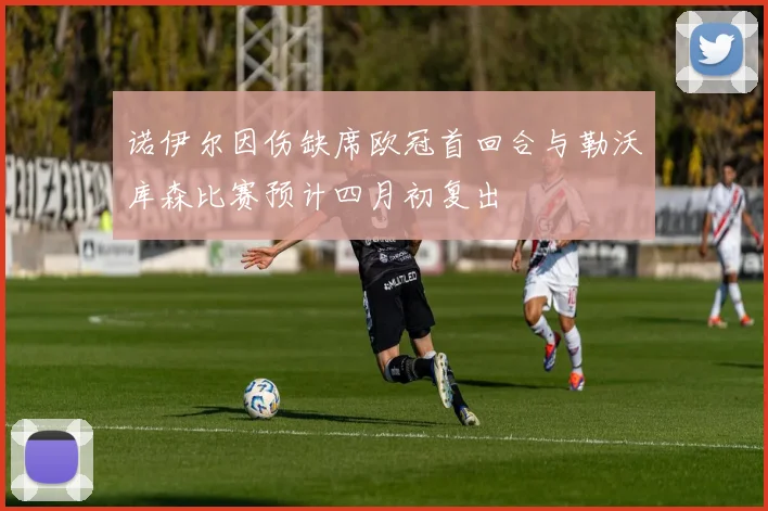 诺伊尔因伤缺席欧冠首回合与勒沃库森比赛预计四月初复出