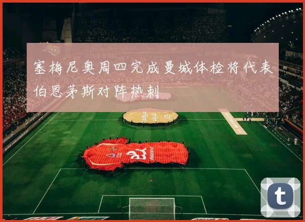 塞梅尼奥周四完成曼城体检将代表伯恩茅斯对阵热刺