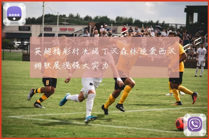 英超精彩对决诺丁汉森林逆袭西汉姆联展现强大实力