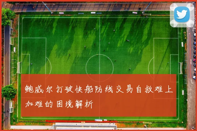 鲍威尔打破快船防线交易自救难上加难的困境解析