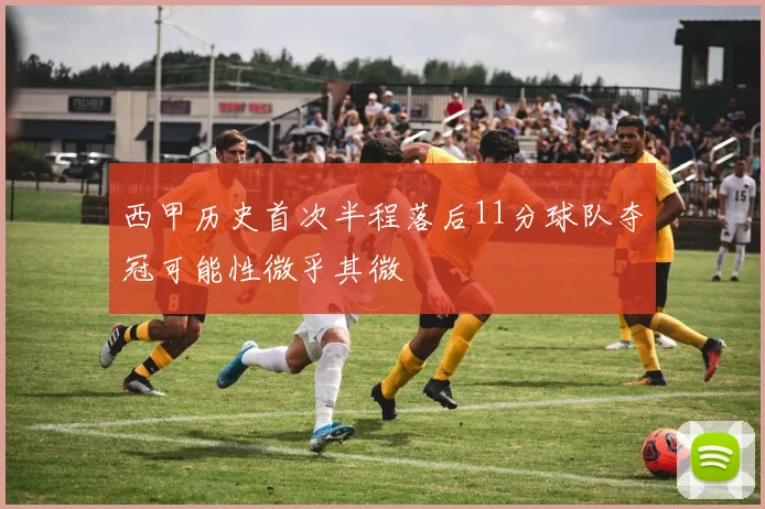 西甲历史首次半程落后11分球队夺冠可能性微乎其微