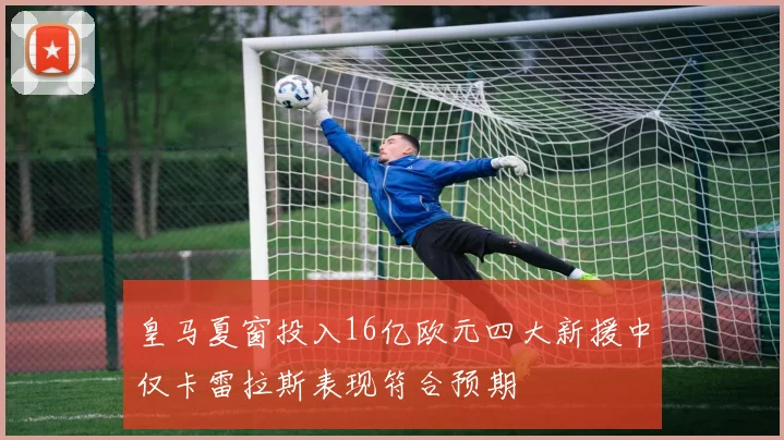 皇马夏窗投入16亿欧元四大新援中仅卡雷拉斯表现符合预期