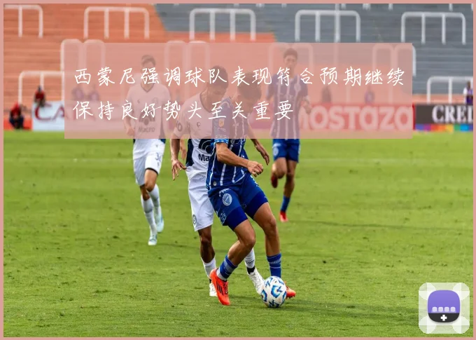 西蒙尼强调球队表现符合预期继续保持良好势头至关重要