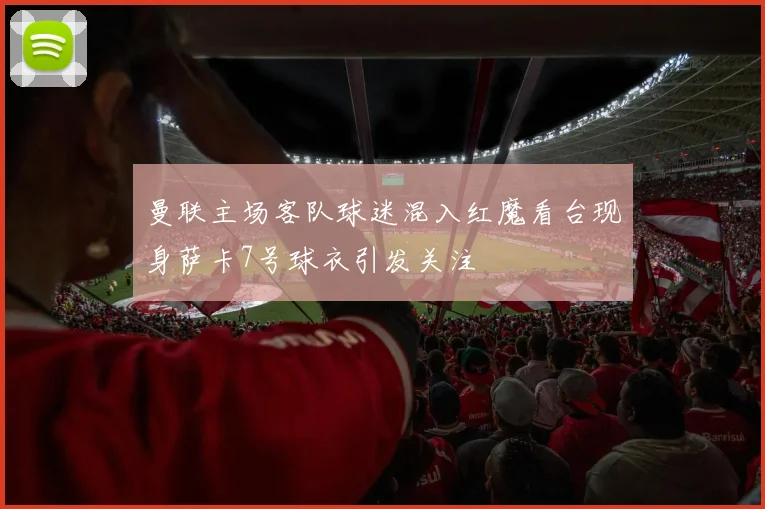 曼联主场客队球迷混入红魔看台现身萨卡7号球衣引发关注