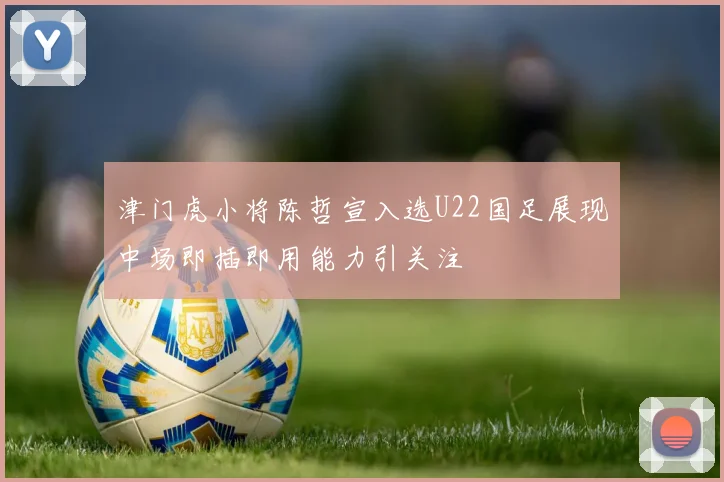 津门虎小将陈哲宣入选U22国足展现中场即插即用能力引关注