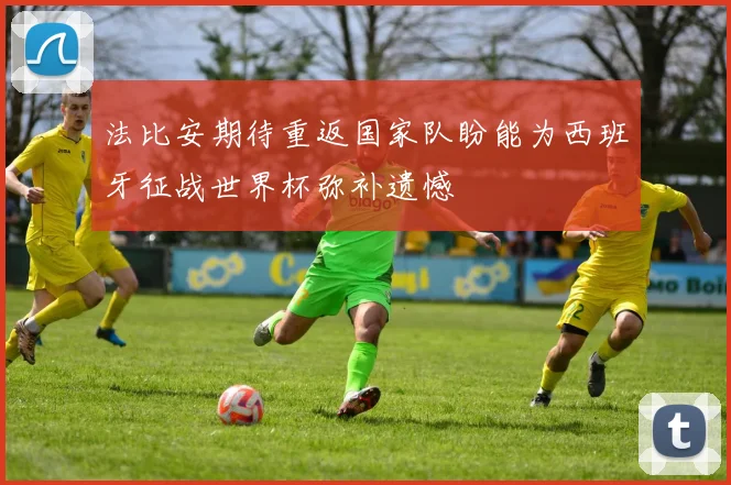 法比安期待重返国家队盼能为西班牙征战世界杯弥补遗憾
