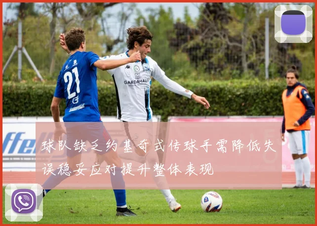 球队缺乏约基奇式传球手需降低失误稳妥应对提升整体表现