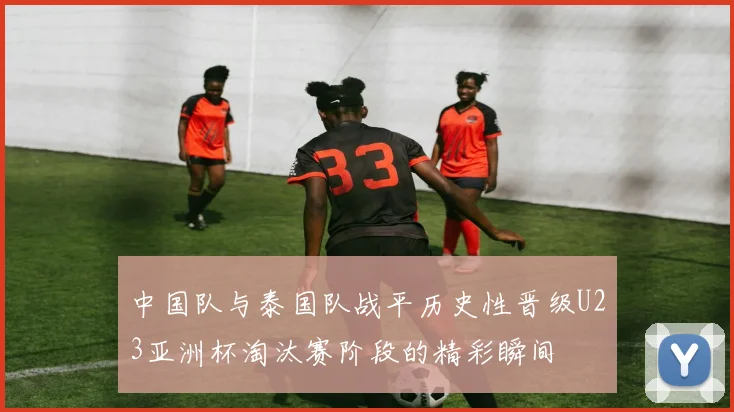 中国队与泰国队战平历史性晋级U23亚洲杯淘汰赛阶段的精彩瞬间