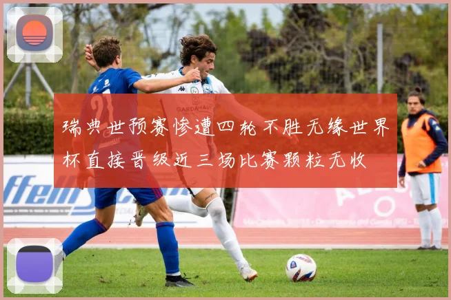 瑞典世预赛惨遭四轮不胜无缘世界杯直接晋级近三场比赛颗粒无收