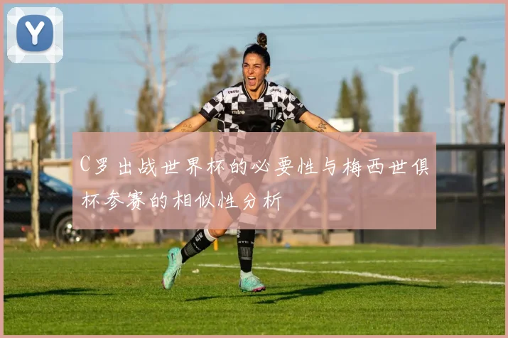 C罗出战世界杯的必要性与梅西世俱杯参赛的相似性分析