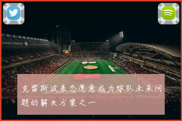 克雷斯波表态愿意成为球队未来问题的解决方案之一