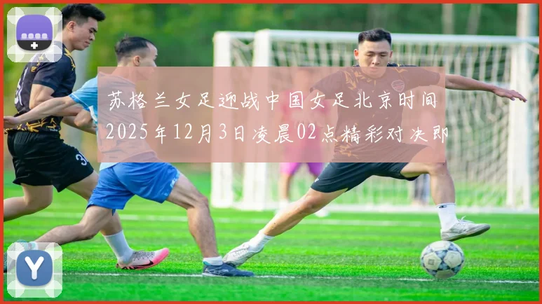 苏格兰女足迎战中国女足北京时间2025年12月3日凌晨02点精彩对决即将上演