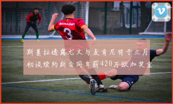 斯基拉透露尤文与麦肯尼将于三月初谈续约新合同年薪420万欧加奖金
