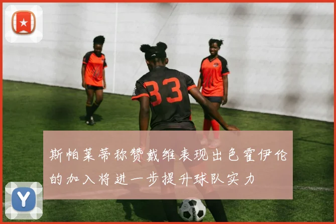 斯帕莱蒂称赞戴维表现出色霍伊伦的加入将进一步提升球队实力