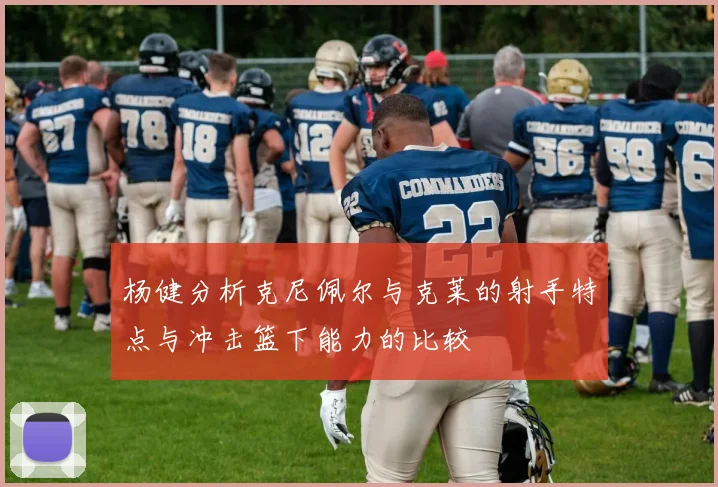 杨健分析克尼佩尔与克莱的射手特点与冲击篮下能力的比较