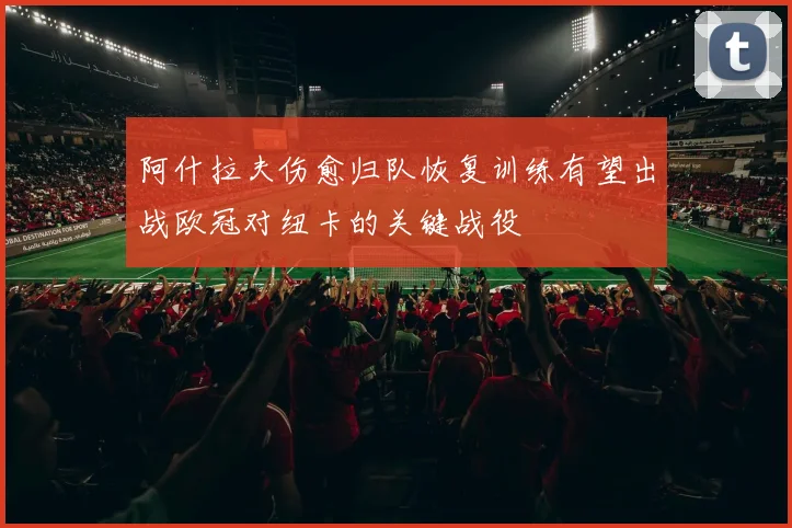 阿什拉夫伤愈归队恢复训练有望出战欧冠对纽卡的关键战役
